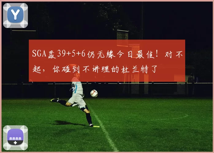 SGA轰39+5+6仍无缘今日最佳!对不起,你碰到不讲理的杜兰特了