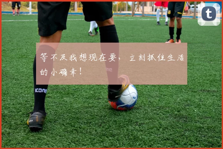 等不及我想现在要，立刻抓住生活的小确幸！