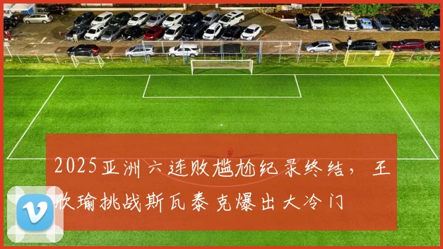 2025亚洲六连败尴尬纪录终结,王欣瑜挑战斯瓦泰克爆出大冷门