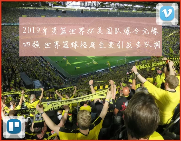 2019年男篮世界杯美国队爆冷无缘四强 世界篮球格局生变引发多队调整
