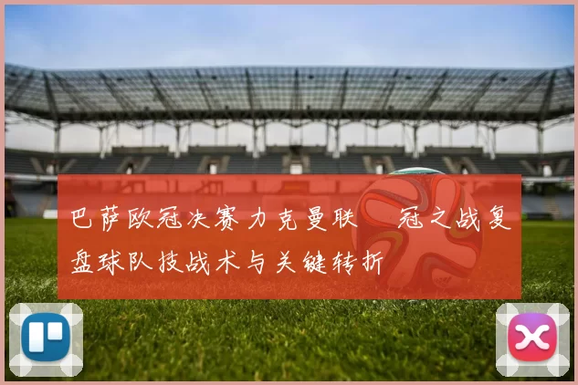 巴萨欧冠决赛力克曼联 奪冠之战复盘球队技战术与关键转折