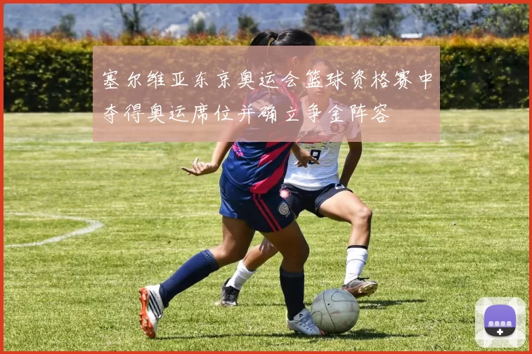 塞尔维亚东京奥运会篮球资格赛中夺得奥运席位并确立争金阵容