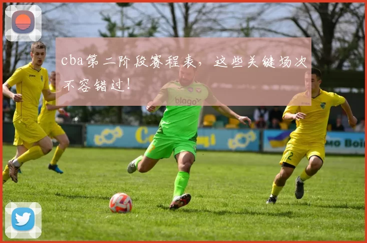 cba第二阶段赛程表，这些关键场次不容错过！
