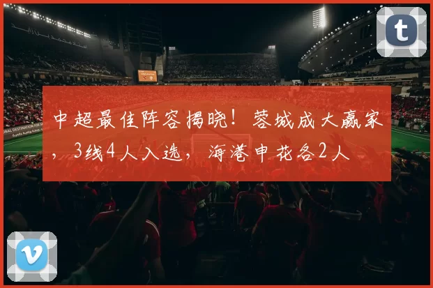 中超最佳阵容揭晓!蓉城成大赢家,3线4人入选,海港申花各2人