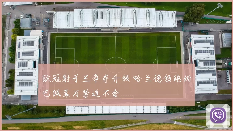 欧冠射手王争夺升级 哈兰德领跑姆巴佩莱万紧追不舍