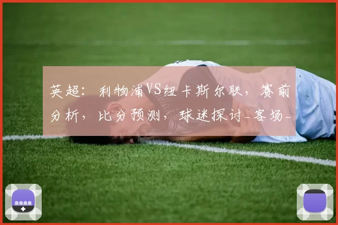 英超：利物浦VS纽卡斯尔联，赛前分析，比分预测，球迷探讨_客场_主场_历史
