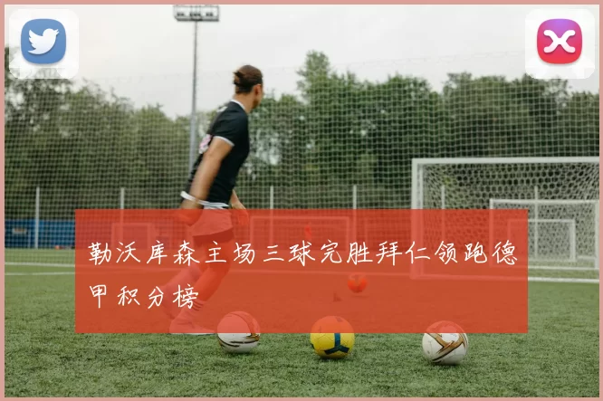 勒沃库森主场三球完胜拜仁领跑德甲积分榜