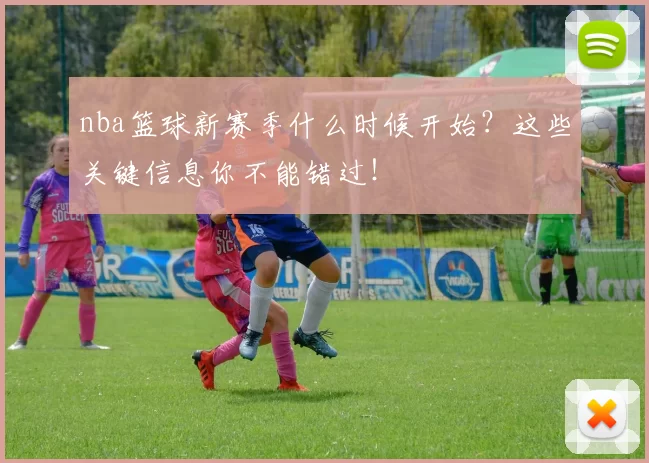nba篮球新赛季什么时候开始？这些关键信息你不能错过！