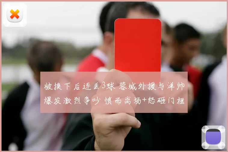 被换下后连丢3球 蓉城外援与洋帅爆发激烈争吵 愤而离场+怒砸门框