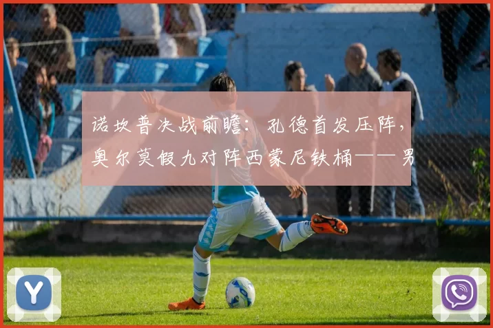 诺坎普决战前瞻：孔德首发压阵，奥尔莫假九对阵西蒙尼铁桶——男队欧冠四分之一首回合解读