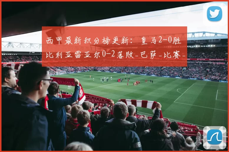 西甲最新积分榜更新：皇马2-0胜 比利亚雷亚尔0-2落败_巴萨_比赛_差距