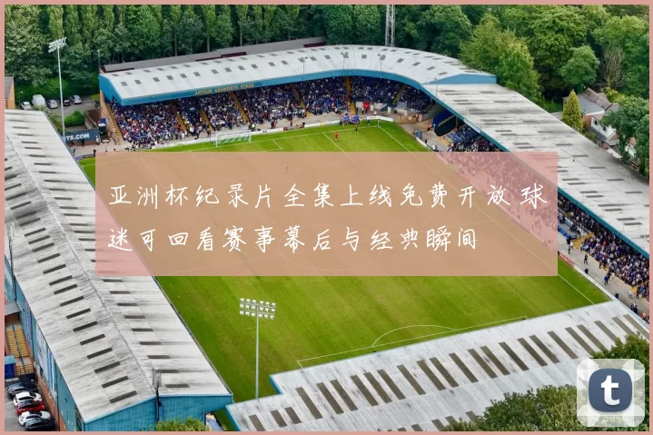 亚洲杯纪录片全集上线免费开放 球迷可回看赛事幕后与经典瞬间