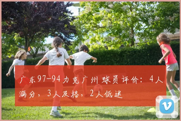 广东97-94力克广州 球员评价:4人满分,3人及格,2人低迷