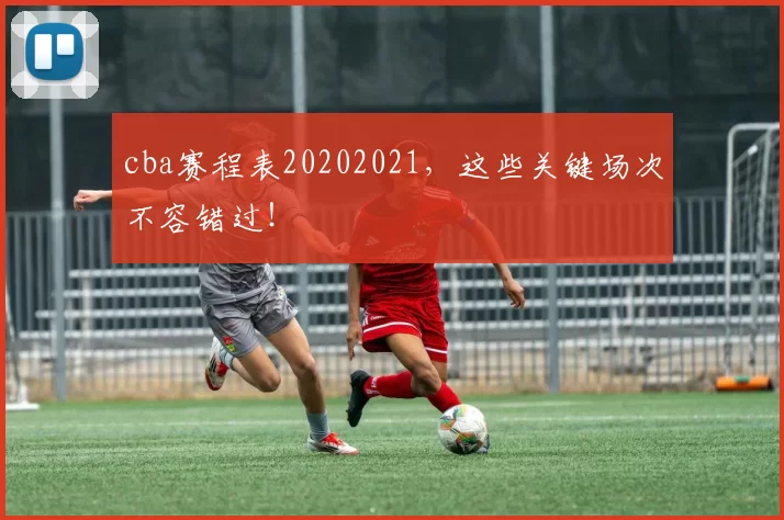 cba赛程表20202021，这些关键场次不容错过！