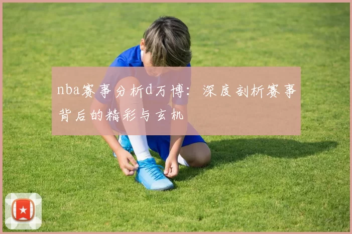 nba赛事分析d万博：深度剖析赛事背后的精彩与玄机