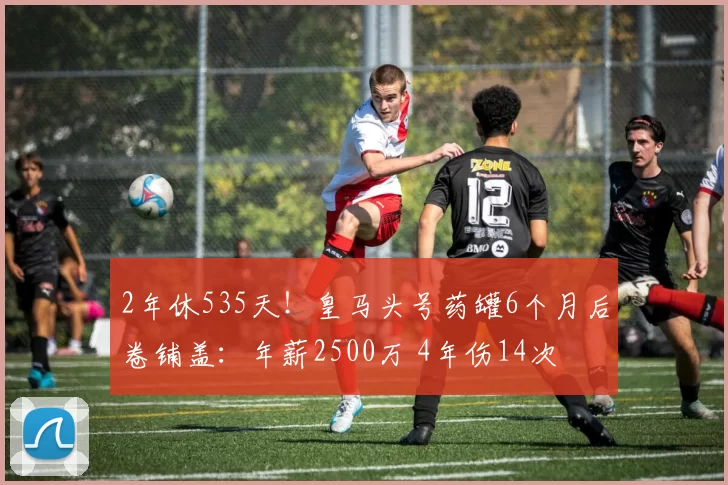 2年休535天！皇马头号药罐6个月后卷铺盖：年薪2500万 4年伤14次