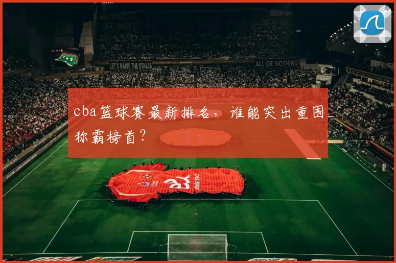 cba篮球赛最新排名，谁能突出重围称霸榜首？