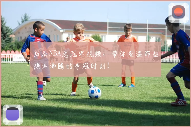 历届NBA总冠军视频，带你重温那些热血沸腾的夺冠时刻！