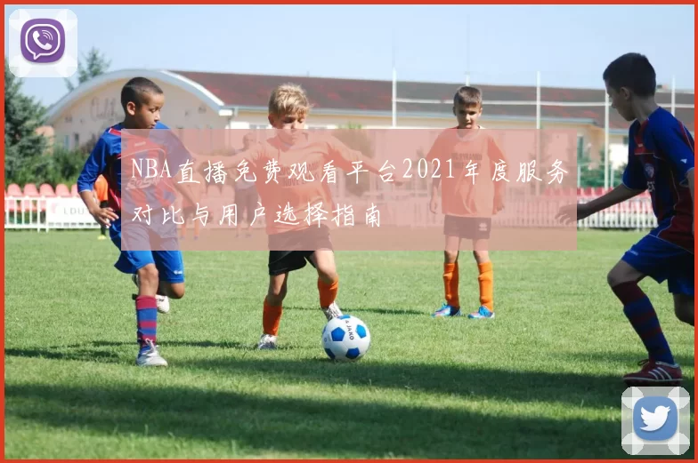 NBA直播免费观看平台2021年度服务对比与用户选择指南