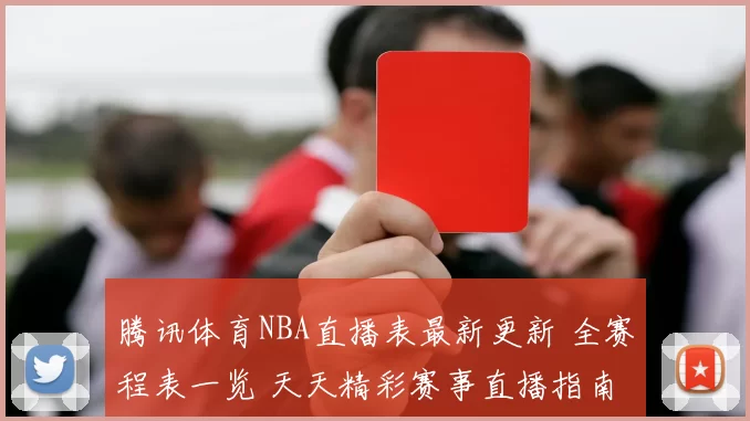 腾讯体育NBA直播表最新更新 全赛程表一览 天天精彩赛事直播指南