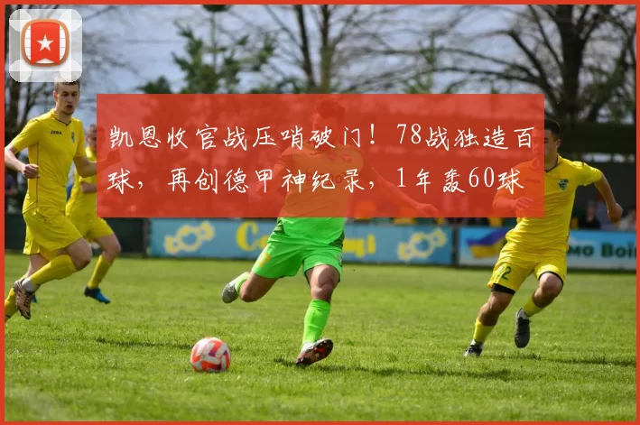 凯恩收官战压哨破门！78战独造百球，再创德甲神纪录，1年轰60球