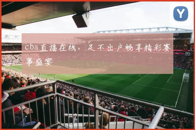 cba直播在线，足不出户畅享精彩赛事盛宴