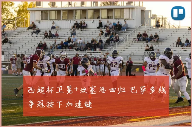 西超杯卫冕+坎塞洛回归 巴萨多线争冠按下加速键