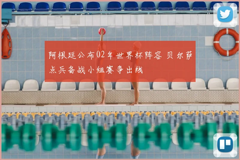 阿根廷公布02年世界杯阵容 贝尔萨点兵备战小组赛争出线