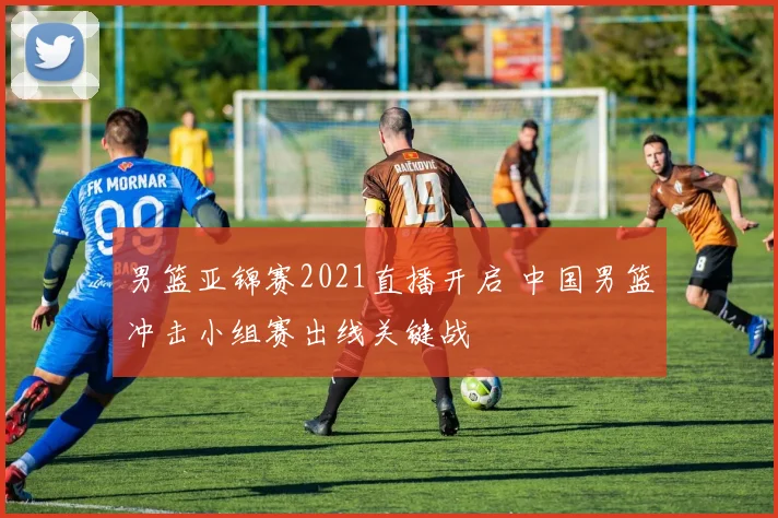 男篮亚锦赛2021直播开启 中国男篮冲击小组赛出线关键战
