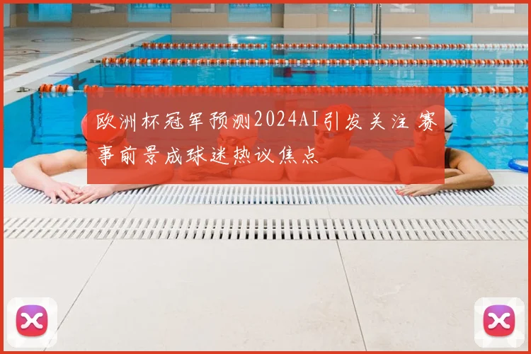 欧洲杯冠军预测2024AI引发关注 赛事前景成球迷热议焦点