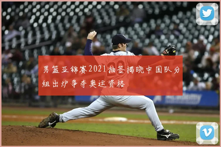 男篮亚锦赛2021抽签揭晓中国队分组出炉争夺奥运资格