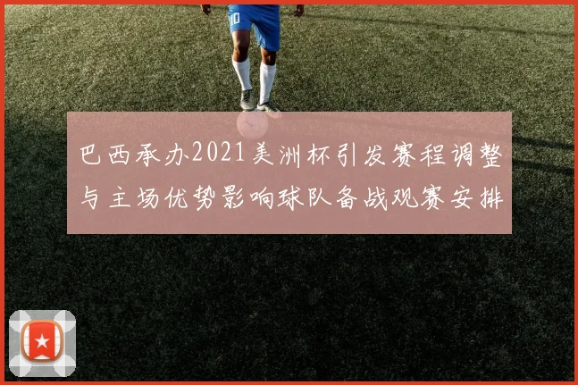 巴西承办2021美洲杯引发赛程调整与主场优势影响球队备战观赛安排