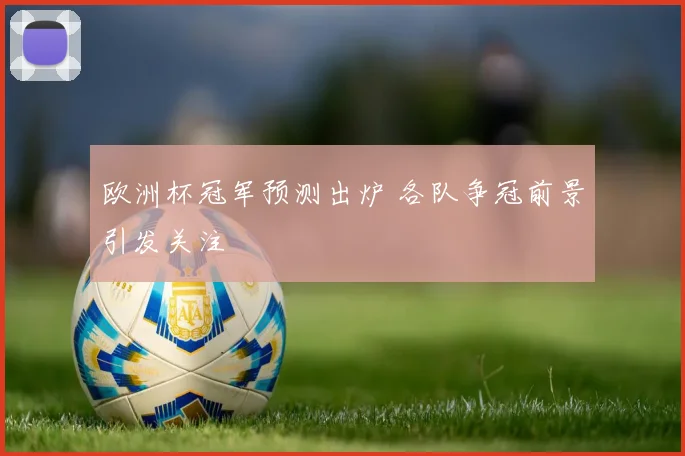 欧洲杯冠军预测出炉 各队争冠前景引发关注