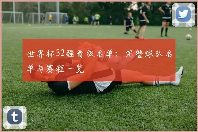 世界杯32强晋级名单：完整球队名单与赛程一览