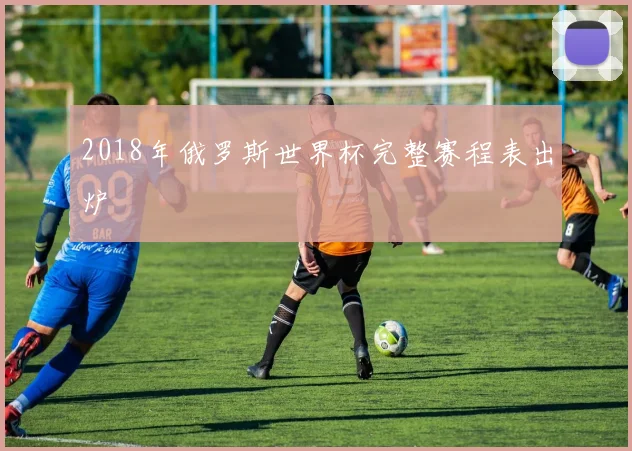 2018年俄罗斯世界杯完整赛程表出炉