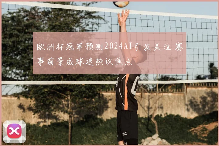 欧洲杯冠军预测2024AI引发关注 赛事前景成球迷热议焦点