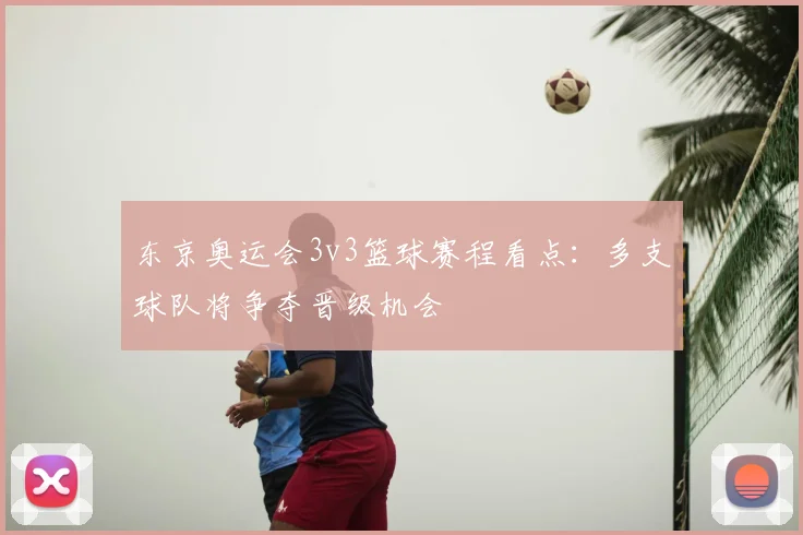 东京奥运会3v3篮球赛程看点:多支球队将争夺晋级机会