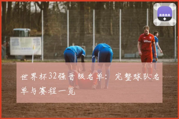 世界杯32强晋级名单:完整球队名单与赛程一览
