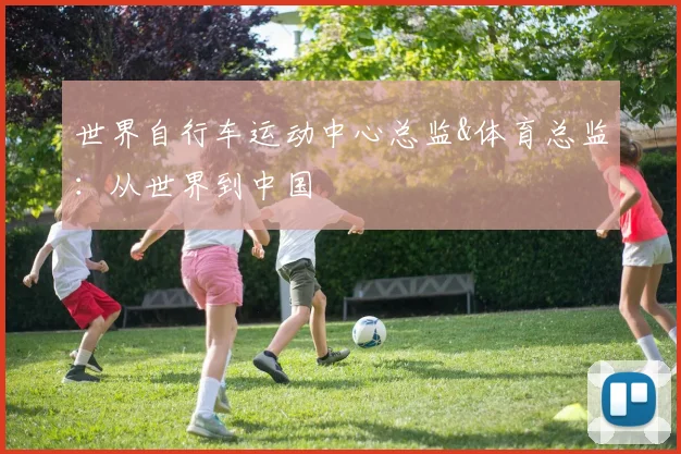 世界自行车运动中心总监&体育总监:从世界到中国