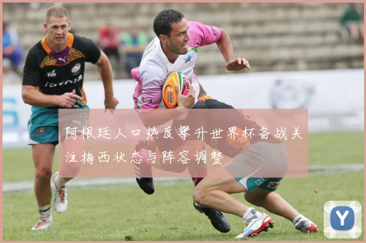 阿根廷人口热度攀升世界杯备战关注梅西状态与阵容调整
