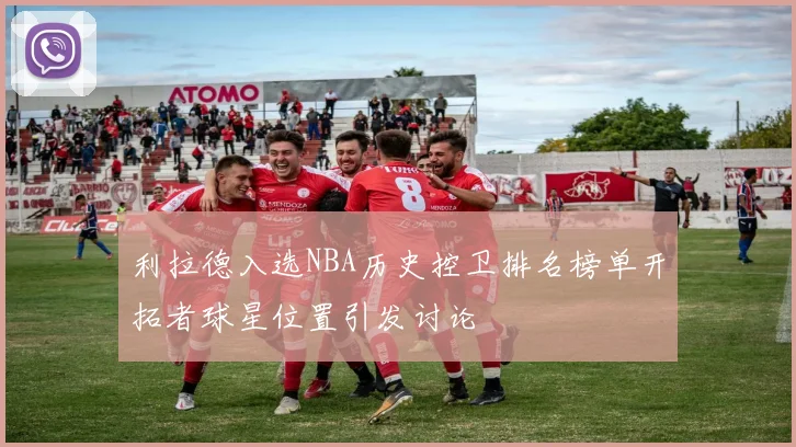 利拉德入选NBA历史控卫排名榜单开拓者球星位置引发讨论