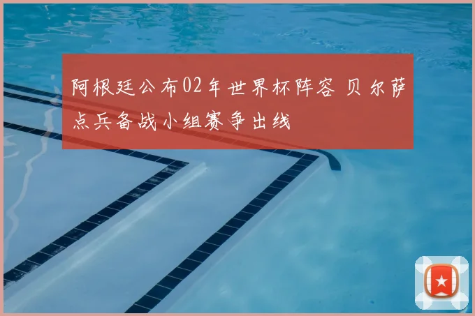 阿根廷公布02年世界杯阵容 贝尔萨点兵备战小组赛争出线